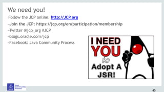 We need you!
•Follow the JCP online: http://JCP.org
–Join the JCP: https://jcp.org/en/participation/membership
–Twitter @jcp_org #JCP
–blogs.oracle.com/jcp
–Facebook: Java Community Process
45
 