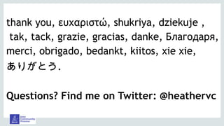 thank you, ευχαριστώ, shukriya, dziekuje ,
tak, tack, grazie, gracias, danke, Благодаря,
merci, obrigado, bedankt, kiitos, xie xie,
ありがとう.
Questions? Find me on Twitter: @heathervc
 
