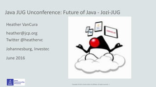 Copyright © 2014, Oracle and/or its affiliates. All rights reserved. |
Java JUG Unconference: Future of Java - Jozi-JUG
Heather VanCura
heather@jcp.org
Twitter @heathervc
Johannesburg, Investec
June 2016
 