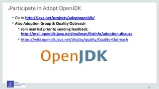 ●Participate in Adopt OpenJDK
4
• Go to http://java.net/projects/adoptopenjdk/
• Also Adoption Group & Quality Outreach
• Join mail list prior to sending feedback:
http://mail.openjdk.java.net/mailman/listinfo/adoption-discuss
• https://wiki.openjdk.java.net/display/quality/Quality+Outreach
 