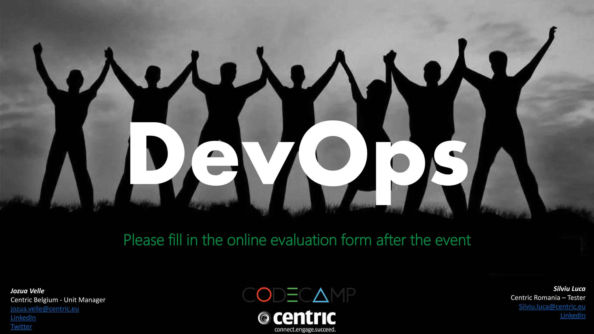Jozua Velle 
Centric Belgium - Unit Manager 
jozua.velle@centric.eu 
LinkedIn 
Twitter 
Silviu Luca 
Centric Romania – Tester 
Silviu.luca@centric.eu 
LinkedIn 
DevOps 
Please fill in the online evaluation form after the event 
• [25th of October 2014] 
