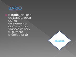    El bario (del grie
    go βαρύς, pesa
    do) es
    un elemento
    químico cuyo
    símbolo es Ba y
    su número
    atómico es 56.
                         REGRESAR
 