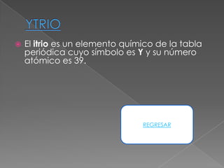    El itrio es un elemento químico de la tabla
    periódica cuyo símbolo es Y y su número
    atómico es 39.




                                REGRESAR
 