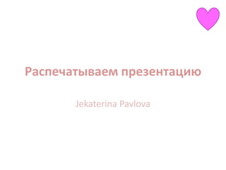 Распечатываем презентацию

       Jekaterina Pavlova
 