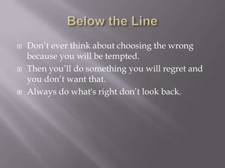  Don’t ever think about choosing the wrong
because you will be tempted.
 Then you’ll do something you will regret and
you don’t want that.
 Always do what's right don’t look back.
 