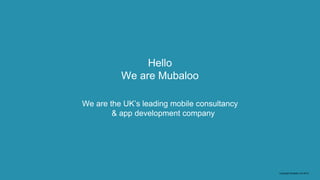 Copyright Mubaloo Ltd 2015
Hello
We are Mubaloo
We are the UK’s leading mobile consultancy
& app development company
 