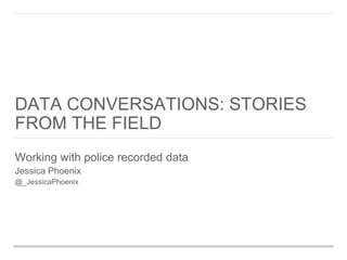 DATA CONVERSATIONS: STORIES
FROM THE FIELD
Working with police recorded data
Jessica Phoenix
@_JessicaPhoenix
 