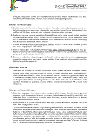 XIII. JARDUNALDI PEDAGOGIKOAK

                                                                     (2005-2015eko IKASTOLA
                                                                        HEZKUNTZA PROPOSAMEN BAT ERAIKITZEN)




    urteko jarduketa-planean, barruko zein kanpoko harremanak arautzen dituzten irizpideetan eta abar, doku-
    mentu horietan bideratzen baitira hizkuntza proiektuan adostutako irizpideen gauzatzea.


Hizkuntza proiektuaren xedeak
  1. Ikastolak bere ikasleak formazio euskaldunaz hezi nahi ditu, euskara ongi menderatuz, euskararen eta eus-
     kal kulturaren transmisio, garapen eta indartzearekin konprometitua. Gauzak horrela, ikastolak euskal hiztu-
     nak hezi nahi ditu, haien jarrera nola baita motibazioan etengabe eraginez, bidenabar.
  2. Era berean, harreman pertsonal, sozial eta profesionalak Euskal Herriko mugak gero eta gehiago gainditzen
     dituen Europako Elkartearen esparru barruan izango ditugula kontuan hartuz, Europar Batasunaren beste
     hizkuntzen ezaguerak eta erabilpenak ere Ikastolen hizkuntza-helburu izan behar dute. Gauzak horrela, Ikas-
     tolak euskal hiztun eleaniztunak prestatu nahi ditu.
  3. Ikastolak ikasleen komunikazio gaitasunak garatu nahi ditu, hizkuntza, bizitzako egoera eta behar guztieta-
     rako tresna eragingarri gisa balia dezaten.
  4. Halaber, Ikastolak bere hezkuntza komunitatearen barne bizitza euskaraz gauzatu nahi duenez, mota guz-
     tietako harremanetan eta horretarako sortutako bitartekoetan, euskararen eta euskal kulturaren transmisioa,
     garapena eta zabalkundea ziurtatu nahi ditu.
  5. Euskararen biziberritzea indartzeari dagokionez, Ikastolak txertatuta dagoen komunitatean euskararen nor-
     malizazio prozesuan eragile izan nahi du. Hartara, bestelako gizarte eragile zein askotariko instituzioekin lan-
     kidetzan jarduteko borondatea du.


Hizkuntzekiko helburuak
   • Eleaniztasun hori gorpuztean lau hizkuntza hartuko ditugu kontuan: euskara, gaztelania, frantsesa eta ingelesa.
   • Helburuei buruz, ostera, Europako erreferentzia markoa (Europako Kontseilua (2001). Eusko Jaurlaritza.
     Vitoria-Gasteiz) kontuan hartuz; batetik, lurralde eremuan kontuan, nahitaezkotzat jotzen da euskara eta
     gaztelania edo frantsesa (kasuaren arabera) ondo menderatzea (bere kasako erabiltzailea B2 maila); bes-
     tetik, hirugarren hizkuntzaren maila txikiagoa izatea hobesten da (B1 maila); azkenik, Euskal Herriko beste
     hizkuntzan (frantsesa edo gaztelania, kasuaren arabera) oinarrizko erabiltzailearen (A1-A2 maila) maila
     hobesten da.


Hizkuntza proiektuaren abiaburuak
  1. Hizkuntzen ezagutzaren eta erabileraren arteko bereizketa egiterik ez dago. Hizkuntza-sistema, gainerako
     ezagutzak bezala, ikasleak eraiki beharreko ezagutza da, besteekin elkarrekintzan, hizkuntzaren bidez gau-
     zak eginez. Beraz, hizkuntzei buruz zer dakiten baino, hizkuntzekin zer egiten dakiten izango da ikastolen
     hizkuntza-planteamenduaren oinarria.
  2. Eleaniztasunak ez du hizkuntza aniztasun soila esan nahi. Europako Kontseiluak hizkuntzen ikaskuntzari
     buruz duen ikuspegia gogora ekarriz:
     “Hizkuntza aniztasunak hizkuntza asko ezagutzea edo gizarte jakin batean hizkuntza asko aldi berean bizitzea
     esan nahi du. Ikastetxe batean edo hezkuntza-sistema jakin batean eskaintzen diren hizkuntzak dibertsifikatze
     hutsarekin lor daiteke hori (…) Ikuspegi eleaniztunak hau esan nahi du, ordea: gizabanakoak hizkuntza baten
     kultur ingurunean duen esperientzia zabaldu ahala, hasi familia-hizkuntzatik eta gizarte-hizkuntzaraino, oro har,
     eta beste herri batzuetako hizkuntzetaraino gero (…), hizkuntza horiek eta kultura horiek ez ditu adimeneko
     gune berezietan gordetzen; aldiz, komunikazio-gaitasun bat garatzen du, hizkuntza arloko ezagutza eta espe-
     rientzia guztien bidez eta hizkuntzen arteko harremanaren eta elkarreraginaren bidez.” (Europako Kontseilua
     (2001); Europako erreferentzia markoa. Eusko Jaurlaritza. Vitoria-Gasteiz)




                                                         48
 