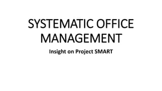 SYSTEMATIC OFFICE
MANAGEMENT
Insight on Project SMART
 