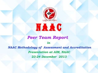 Peer Team Report
in
NAAC Methodology of Assessment and Accreditation
Presentation at AIM, NAAC
23-24 December 2013

 