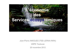 L’économie
           des
Services écosystémiques



   Jean-Pierre AMIGUES (TSE-LERNA-INRA)
              ARPE Toulouse
             20 novembre 2012
 