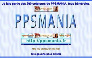 http://ppsmania.fr Clic gauche pour arrêter Je fais partie des 200 créateurs de PPSMANIA, tous bénévoles. Chris vous remercie pour votre visite 