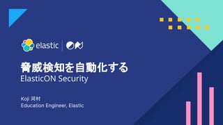 1
ElasticON Security
Koji 河村
Education Engineer, Elastic
脅威検知を自動化する
 