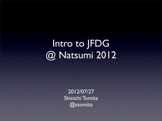 Intro to JFDG
@ Natsumi 2012


    2012/07/27
   Shinichi Tomita
     @stomita
 