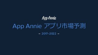 App Annie アプリ市場予測
– 2017–2022 –
 