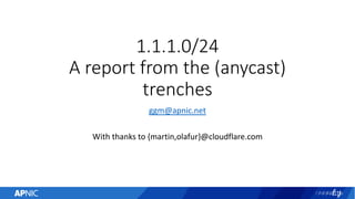 1.1.1.0/24
A report from the (anycast)
trenches
ggm@apnic.net
With thanks to {martin,olafur}@cloudflare.com
 