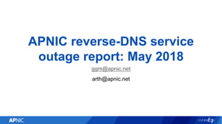 APNIC reverse-DNS service
outage report: May 2018
ggm@apnic.net
arth@apnic.net
 