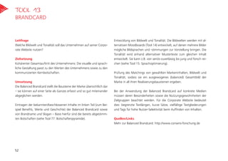 Leitfrage
Welche Bildwelt und Tonalität soll das Unternehmen auf seiner Corpo-
rate Website nutzen?
Zielsetzung
Kohärenter Gesamtauftritt des Unternehmens: Die visuelle und sprach-
liche Gestaltung passt zu den Werten des Unternehmens sowie zu den
kommunizierten Kernbotschaften.
Umsetzung
Die Balanced Brandcard stellt die Bausteine der Marke übersichtlich dar
– sie können auf einer Seite als Ganzes erfasst und so gut miteinander
abgeglichen werden.
Eintragen der bekannten/beschlossenen Inhalte im linken Teil (zum Bei-
spiel Benefits, Werte und Geschichte) der Balanced Brandcard sowie
von Brandname und Slogan – Basis hierfür sind die bereits abgestimm-
ten Botschaften (siehe Tool 77: Botschaftenpyramide).
Entwicklung von Bildwelt und Tonalität. Die Bildwelten werden mit al-
ternativen Moodboards (Tool 14) entwickelt, auf denen mehrere Bilder
mögliche Bildsprachen und -stimmungen zur Vorstellung bringen. Die
Tonalität wird anhand alternativer Mustertexte zum gleichen Inhalt
entwickelt. Sie kann z.B. von seriös-zuverlässig bis jung und forsch rei-
chen (siehe Tool 15: Sprachoptimierung).
Prüfung des Matchings von gewählten Markeninhalten, Bildwelt und
Tonalität, sodass sie ein ausgewogenes (balanced) Gesamtbild der
Marke in all ihren Realisierungsbausteinen ergeben.
Bei der Anwendung der Balanced Brandcard auf konkrete Medien
müssen deren Besonderheiten sowie die Nutzungsgewohnheiten der
Zielgruppen beachtet werden. Für die Corporate Website bedeutet
dies: begrenzte Textlängen, kurze Sätze, vielfältige Textgliederungen
und Tags für hohe Nutzer-Selektivität beim Auffinden von Inhalten.
Quellen/Links
Mehr zur Balanced Brandcard: http://www.consens-forschung.de
Tool 13
Brandcard
52
 