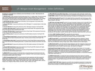 J.P. Morgan Asset Management – Index Definitions
All indexes are unmanaged and an individual cannot invest directly in an index. Index returns do not                The MSCI ACWI (All Country World Index) Index is a free float-adjusted market capitalization weighted index
include fees or expenses.                                                                                           that is designed to measure the equity market performance of developed and emerging markets. As of June 2009
                                                                                                                    the MSCI ACWI consisted of 45 country indices comprising 23 developed and 22 emerging market country indices.
The S&P 500 Index is widely regarded as the best single gauge of the U.S. equities market. This world-renowned
index includes a representative sample of 500 leading companies in leading industries of the U.S. economy.
Although the S&P 500 Index focuses on the large-cap segment of the market, with approximately 75% coverage          The MSCI Small Cap IndicesSM target 40% of the eligible Small Cap universe within each industry group, within
of U.S. equities, it is also an ideal proxy for the total market. An investor cannot invest directly in an index.   each country. MSCI defines the Small Cap universe as all listed securities that have a market capitalization in the
                                                                                                                    range of USD200-1,500 million.
The S&P 400 Mid Cap Index is representative of 400 stocks in the mid-range sector of the domestic stock
market, representing all major industries.                                                                          The MSCI Value and Growth IndicesSM cover the full range of developed, emerging and All Country MSCI Equity
The Russell 3000 Index® measures the performance of the 3,000 largest U.S. companies based on total market          indexes. As of the close of May 30, 2003, MSCI implemented an enhanced methodology for the MSCI Global
capitalization.                                                                                                     Value and Growth Indices, adopting a two dimensional framework for style segmentation in which value and
                                                                                                                    growth securities are categorized using different attributes - three for value and five for growth including forward-
The Russell 1000 Index ® measures the performance of the 1,000 largest companies in the Russell 3000.               looking variables. The objective of the index design is to divide constituents of an underlying MSCI Standard
                                                                                                                    Country Index into a value index and a growth index, each targeting 50% of the free float adjusted market
The Russell 1000 Growth Index ® measures the performance of those Russell 1000 companies with higher                capitalization of the underlying country index. Country Value/Growth indices are then aggregated into regional
price-to-book ratios and higher forecasted growth values.                                                           Value/Growth indices. Prior to May 30, 2003, the indices used Price/Book Value (P/BV) ratios to divide the
The Russell 1000 Value Index ® measures the performance of those Russell 1000 companies with lower price-           standard MSCI country indices into value and growth indices. All securities were classified as either "value"
to-book ratios and lower forecasted growth values.                                                                  securities (low P/BV securities) or "growth" securities (high P/BV securities), relative to each MSCI country index.
The Russell Midcap Index ® measures the performance of the 800 smallest companies in the Russell 1000               The following MSCI Total Return IndicesSM are calculated with gross dividends:
Index.                                                                                                              This series approximates the maximum possible dividend reinvestment. The amount reinvested is the dividend
The Russell Midcap Growth Index ® measures the performance of those Russell Midcap companies with higher            distributed to individuals resident in the country of the company, but does not include tax credits.
price-to-book ratios and higher forecasted growth values. The stocks are also members of the Russell 1000
Growth index.                                                                                                       The MSCI Europe IndexSM is a free float-adjusted market capitalization index that is designed to measure
                                                                                                                    developed market equity performance in Europe. As of June 2007, the MSCI Europe Index consisted of the
The Russell Midcap Value Index ® measures the performance of those Russell Midcap companies with lower              following 16 developed market country indices: Austria, Belgium, Denmark, Finland, France, Germany, Greece,
price-to-book ratios and lower forecasted growth values. The stocks are also members of the Russell 1000 Value      Ireland, Italy, the Netherlands, Norway, Portugal, Spain, Sweden, Switzerland and the United Kingdom.
index.
The Russell 2000 Index ® measures the performance of the 2,000 smallest companies in the Russell 3000               The MSCI Pacific IndexSM is a free float-adjusted market capitalization index that is designed to measure equity
Index.                                                                                                              market performance in the Pacific region. As of June 2007, the MSCI Pacific Index consisted of the following 5
                                                                                                                    Developed Market countries: Australia, Hong Kong, Japan, New Zealand, and Singapore.
The Russell 2000 Growth Index ® measures the performance of those Russell 2000 companies with higher
price-to-book ratios and higher forecasted growth values.                                                           Credit Suisse/Tremont Hedge Fund Index is compiled by Credit Suisse Tremont Index, LLC. It is an asset-
The Russell 2000 Value Index ® measures the performance of those Russell 2000 companies with lower price-           weighted hedge fund index and includes only funds, as opposed to separate accounts. The Index uses the Credit
to-book ratios and lower forecasted growth values.                                                                  Suisse/Tremont database, which tracks over 4500 funds, and consists only of funds with a minimum of US$50
                                                                                                                    million under management, a 12-month track record, and audited financial statements. It is calculated and
                                                                                                                    rebalanced on a monthly basis, and shown net of all performance fees and expenses. It is the exclusive property of
The MSCI® EAFE (Europe, Australia, Far East) Net Index is recognized as the pre-eminent benchmark in the            Credit Suisse Tremont Index, LLC.
United States to measure international equity performance. It comprises 21 MSCI country indexes, representing
the developed markets outside of North America.
                                                                                                                    The NCREIF Property Index is a quarterly time series composite total rate of return measure of investment
                                                                                                                    performance of a very large pool of individual commercial real estate properties acquired in the private market for
The MSCI Emerging Markets IndexSM is a free float-adjusted market capitalization index that is designed to          investment purposes only. All properties in the NPI have been acquired, at least in part, on behalf of tax-exempt
measure equity market performance in the global emerging markets. As of June 2007, the MSCI Emerging                institutional investors - the great majority being pension funds. As such, all properties are held in a fiduciary
Markets Index consisted of the following 25 emerging market country indices: Argentina, Brazil, Chile, China,       environment.
Colombia, Czech Republic, Egypt, Hungary, India, Indonesia, Israel, Jordan, Korea, Malaysia, Mexico, Morocco,
Pakistan, Peru, Philippines, Poland, Russia, South Africa, Taiwan, Thailand, and Turkey.
                                                                                                                    The NAREIT EQUITY REIT Index is designed to provide the most comprehensive assessment of overall industry
                                                                                                                    performance, and includes all tax-qualified real estate investment trusts (REITs) that are listed on the NYSE, the
                                                                                                                    American Stock Exchange or the NASDAQ National Market List.



63
 