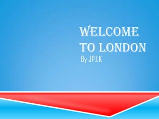 WELCOME
TO LONDON
By JP.LK
 