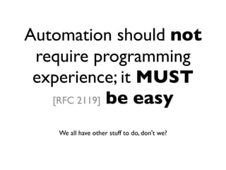 Automation should not
require programming
experience; it MUST
[RFC 2119] be easy
We all have other stuff to do, don't we?
 
