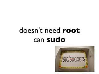 doesn't need root
can sudo
 