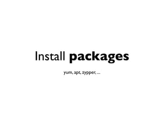 Install packages
yum, apt, zypper, ...
 