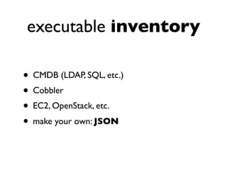 executable inventory
• CMDB (LDAP, SQL, etc.)
• Cobbler
• EC2, OpenStack, etc.
• make your own: JSON
 