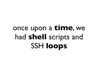 once upon a time, we
had shell scripts and
SSH loops
 
