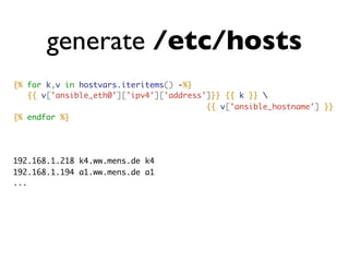 generate /etc/hosts
{% for k,v in hostvars.iteritems() -%}
{{ v['ansible_eth0']['ipv4']['address']}} {{ k }} 
{{ v['ansible_hostname'] }}
{% endfor %}
192.168.1.218 k4.ww.mens.de k4
192.168.1.194 a1.ww.mens.de a1
...
 