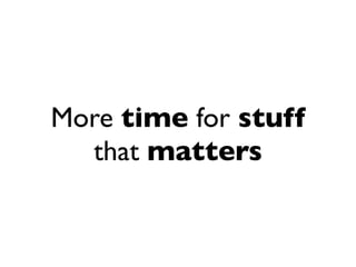 More time for stuff
that matters
 
