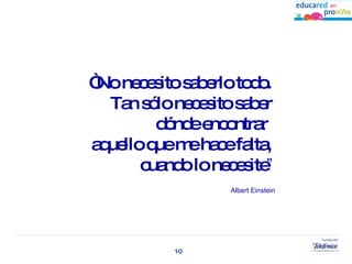 “ No necesito saberlo todo.  Tan sólo necesito saber  dónde encontrar  aquello que me hace falta,  cuando lo necesite ”   Albert Einstein 