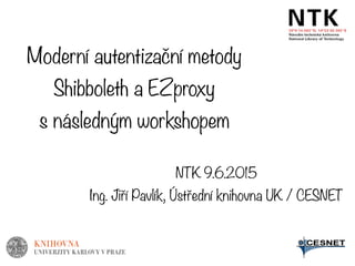 Moderní autentizační metody
Shibboleth a EZproxy
s následným workshopem
NTK 9.6.2015
Ing. Jiří Pavlík, Ústřední knihovna UK / CESNET
 
