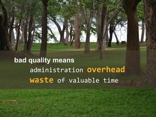bad quality means
administration overhead
waste of valuable time
 
