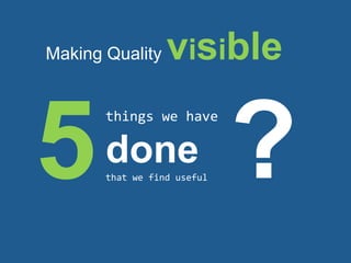 things we have
donethat we find useful
Making Quality visible
 