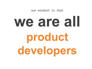 our mindset is that
we are all
product
developers
 