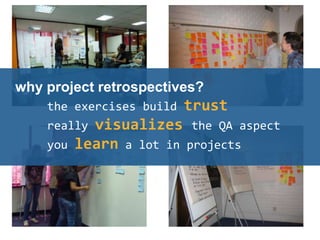 why project retrospectives?
the exercises build trust
really visualizes the QA aspect
you learn a lot in projects
 