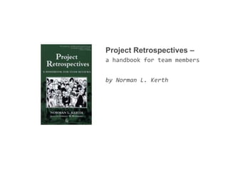 Project Retrospectives –
a handbook for team members
by Norman L. Kerth
 