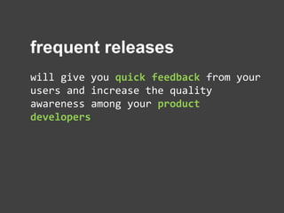 frequent releases
will give you quick feedback from your
users and increase the quality
awareness among your product
developers
 