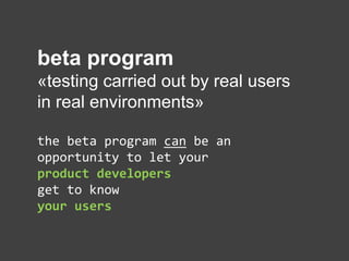 beta program
«testing carried out by real users
in real environments»
the beta program can be an
opportunity to let your
product developers
get to know
your users
 