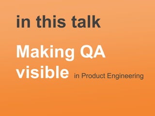 in this talk
Making QA
visible in Product Engineering
 