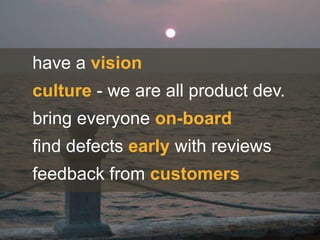 have a vision
culture - we are all product dev.
bring everyone on-board
find defects early with reviews
feedback from customers
 