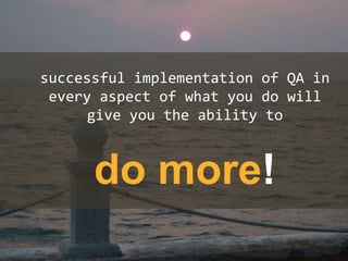 successful implementation of QA in
every aspect of what you do will
give you the ability to
do more!
 
