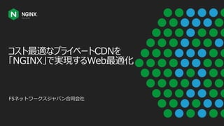 コスト最適なプライベートCDNを
「NGINX」で実現するWeb最適化
F5ネットワークスジャパン合同会社
 