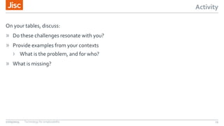 Activity
27/05/2015 Technology for employability 15
On your tables, discuss:
» Do these challenges resonate with you?
» Provide examples from your contexts
› What is the problem, and for who?
» What is missing?
 