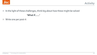Activity
» In the light of these challenges, think big about how these might be solved
‘What if……’
» Write one per post-it
27/05/2015 Technology for employability 16
 
