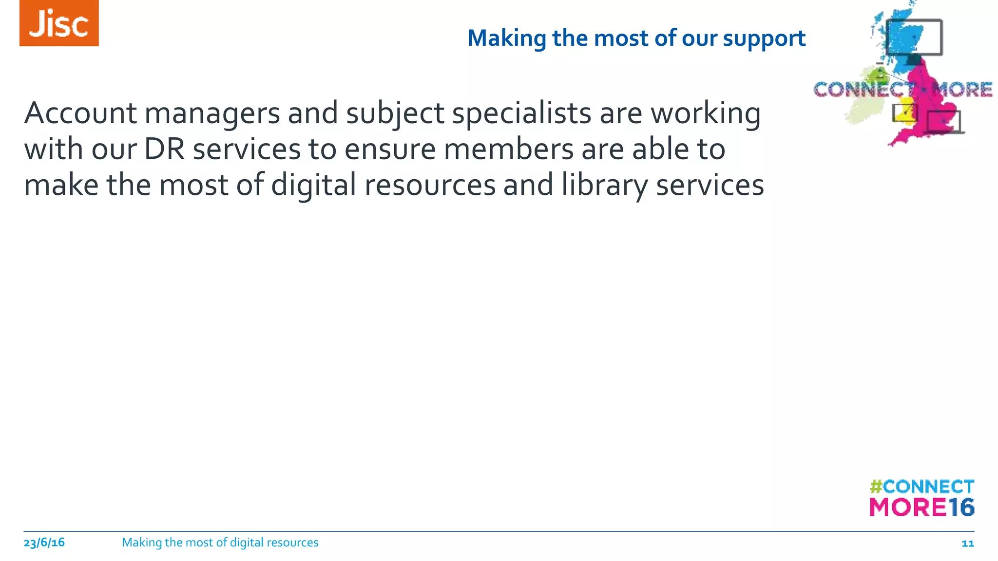 Making the most of our support
Account managers and subject specialists are working
with our DR services to ensure members are able to
make the most of digital resources and library services
23/6/16 Making the most of digital resources 11
 