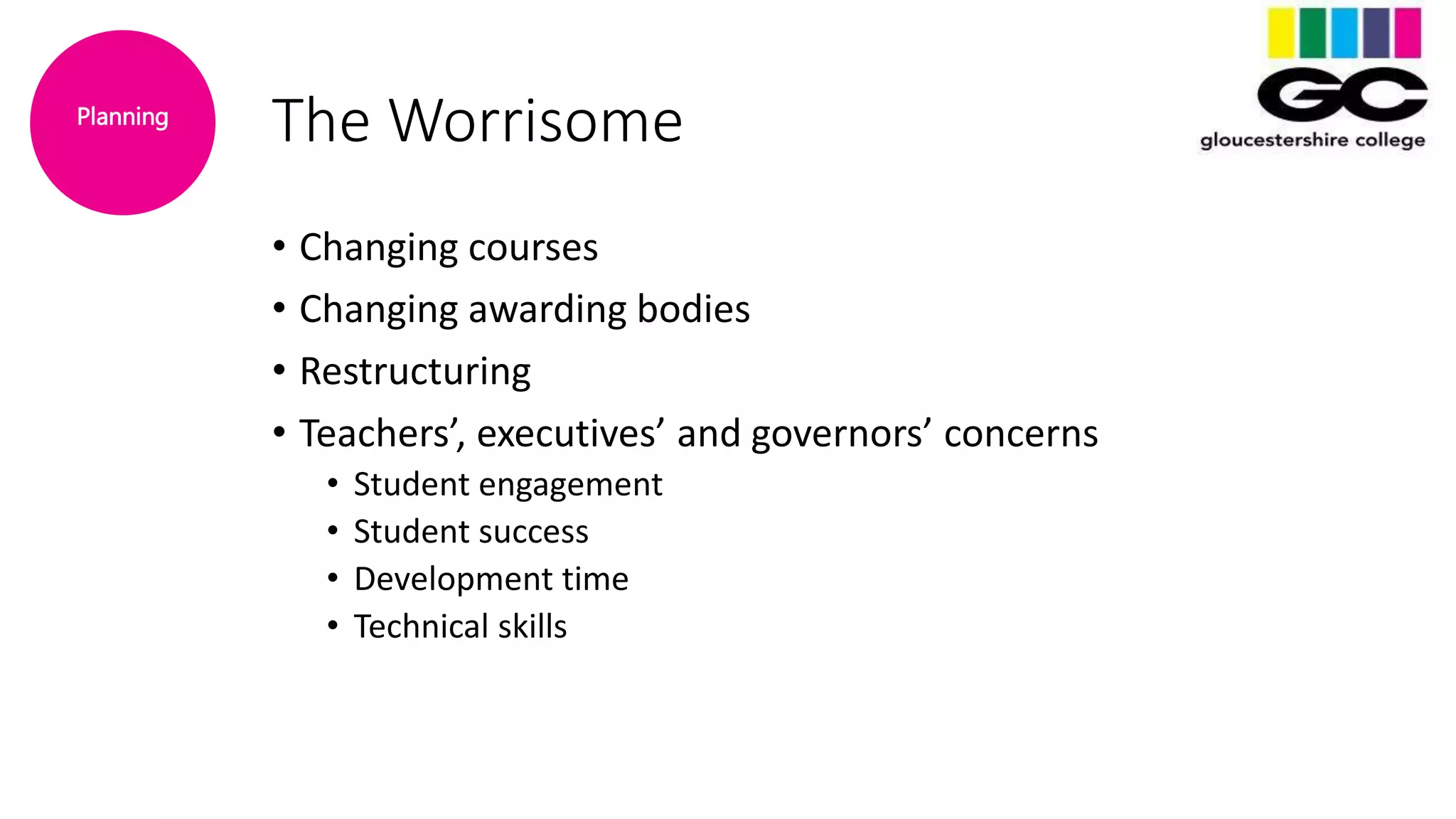 The Worrisome
• Changing courses
• Changing awarding bodies
• Restructuring
• Teachers’, executives’ and governors’ concerns
• Student engagement
• Student success
• Development time
• Technical skills
Planning
 
