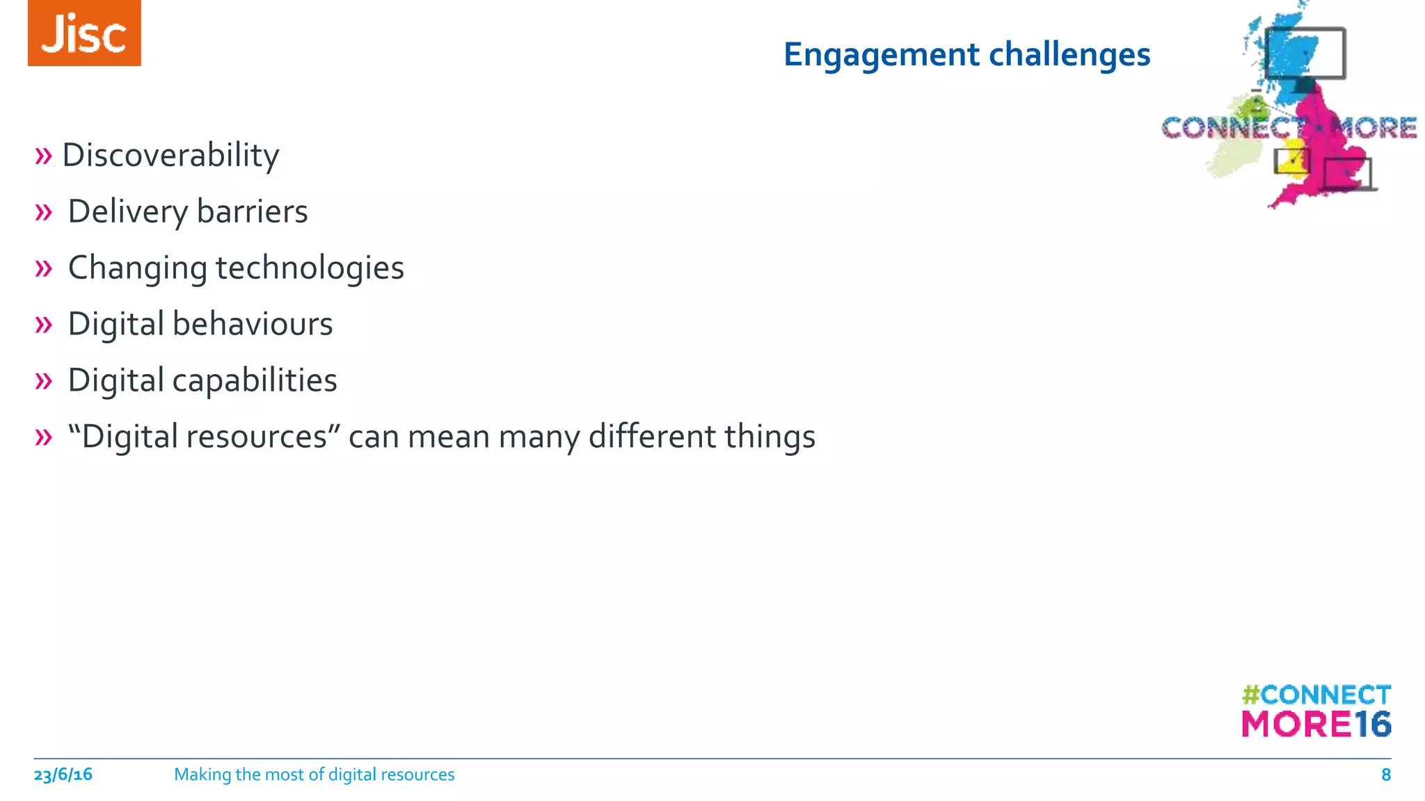 Engagement challenges
» Discoverability
» Delivery barriers
» Changing technologies
» Digital behaviours
» Digital capabilities
» “Digital resources” can mean many different things
23/6/16 Making the most of digital resources 8
 