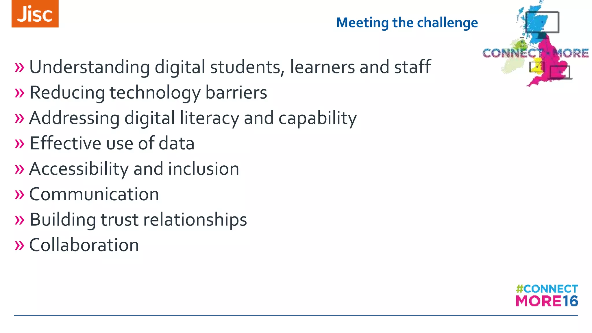 Meeting the challenge
»Understanding digital students, learners and staff
» Reducing technology barriers
»Addressing digital literacy and capability
» Effective use of data
»Accessibility and inclusion
»Communication
» Building trust relationships
»Collaboration
 